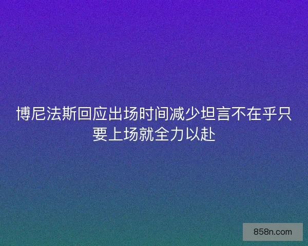 博尼法斯回应出场时间减少坦言不在乎只要上场就全力以赴