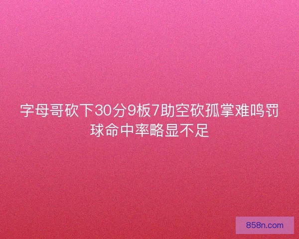 字母哥砍下30分9板7助空砍孤掌难鸣罚球命中率略显不足