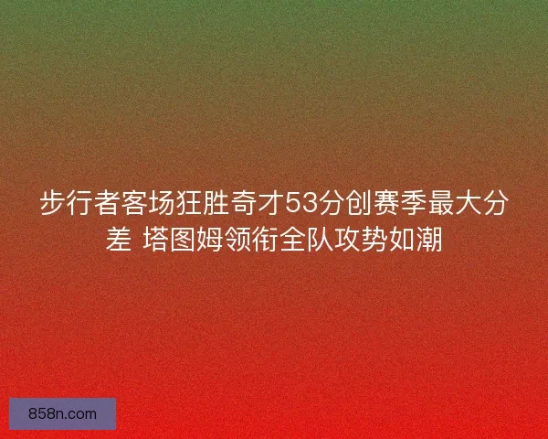 步行者客场狂胜奇才53分创赛季最大分差 塔图姆领衔全队攻势如潮