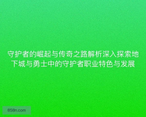 守护者的崛起与传奇之路解析深入探索地下城与勇士中的守护者职业特色与发展