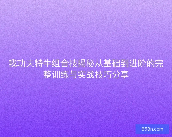 我功夫特牛组合技揭秘从基础到进阶的完整训练与实战技巧分享