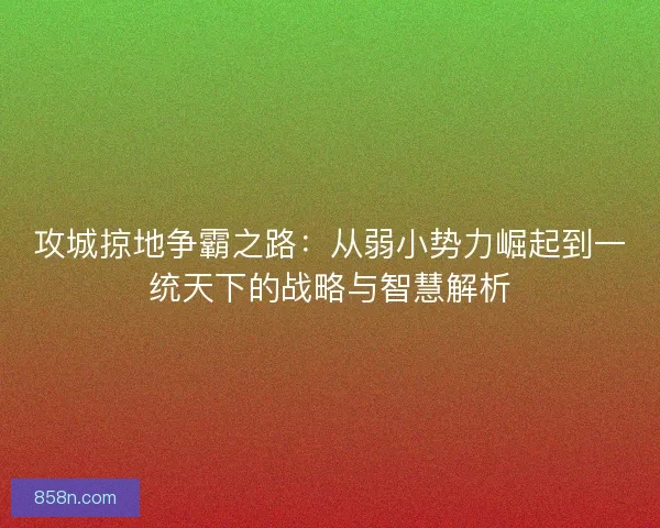 攻城掠地争霸之路：从弱小势力崛起到一统天下的战略与智慧解析
