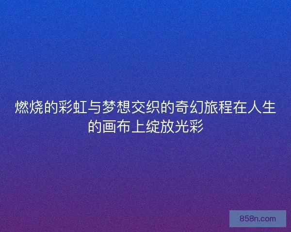 燃烧的彩虹与梦想交织的奇幻旅程在人生的画布上绽放光彩