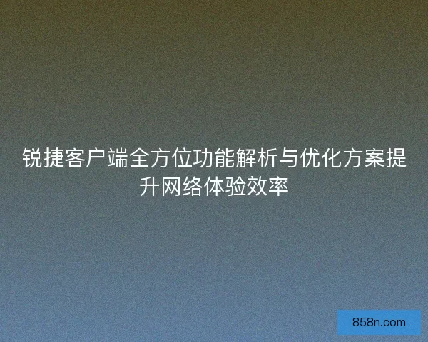 锐捷客户端全方位功能解析与优化方案提升网络体验效率