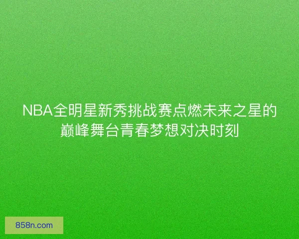 NBA全明星新秀挑战赛点燃未来之星的巅峰舞台青春梦想对决时刻