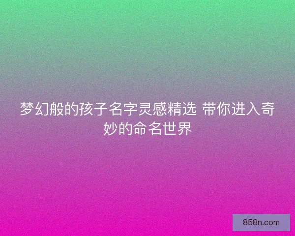 梦幻般的孩子名字灵感精选 带你进入奇妙的命名世界