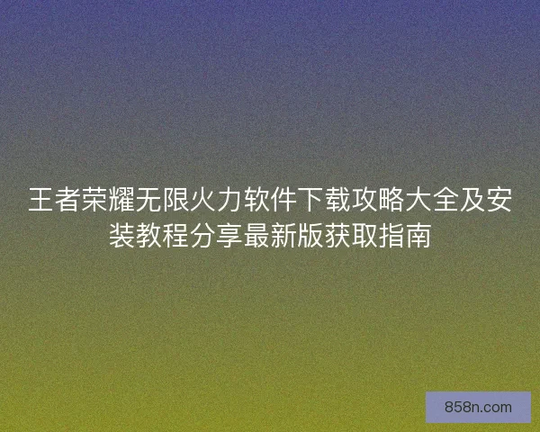 王者荣耀无限火力软件下载攻略大全及安装教程分享最新版获取指南