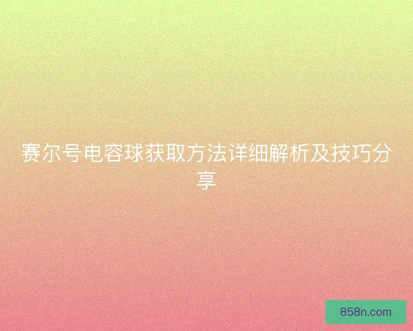 赛尔号电容球获取方法详细解析及技巧分享
