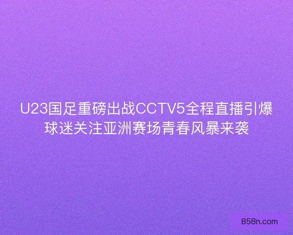 U23国足重磅出战CCTV5全程直播引爆球迷关注亚洲赛场青春风暴来袭