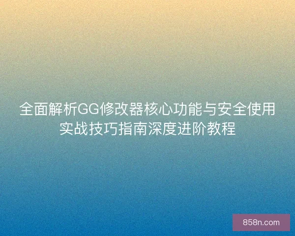 全面解析GG修改器核心功能与安全使用实战技巧指南深度进阶教程