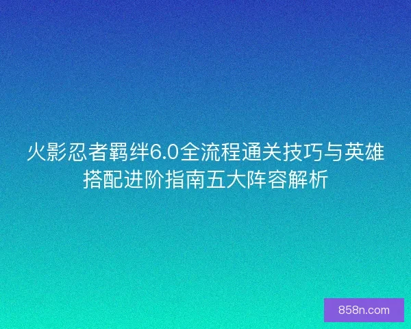 火影忍者羁绊6.0全流程通关技巧与英雄搭配进阶指南五大阵容解析
