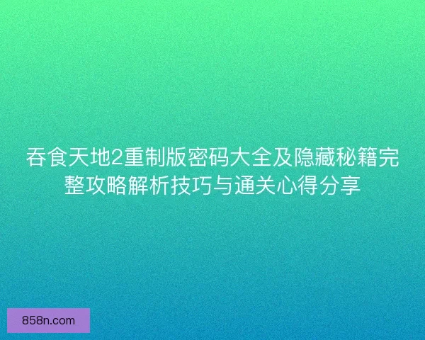 吞食天地2重制版密码大全及隐藏秘籍完整攻略解析技巧与通关心得分享 吞食天地2重制版密码大全及隐藏秘籍完整攻略解析技巧与通关心得分享
