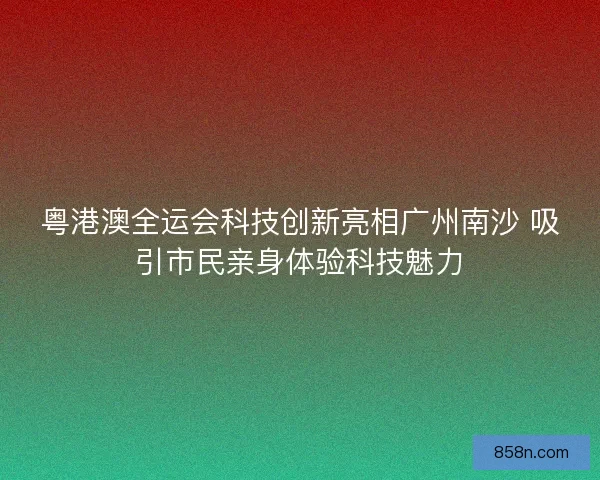粤港澳全运会科技创新亮相广州南沙 吸引市民亲身体验科技魅力