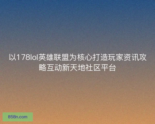 以178lol英雄联盟为核心打造玩家资讯攻略互动新天地社区平台