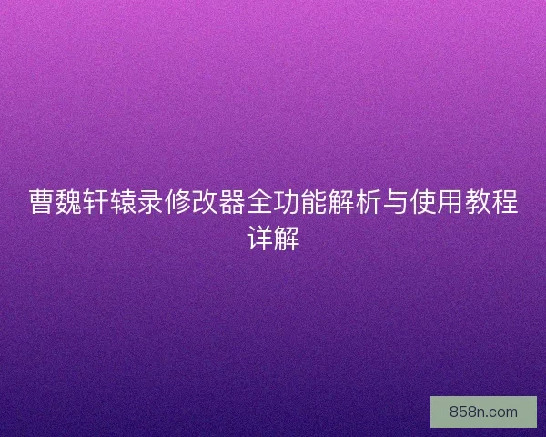 曹魏轩辕录修改器全功能解析与使用教程详解