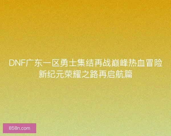 DNF广东一区勇士集结再战巅峰热血冒险新纪元荣耀之路再启航篇