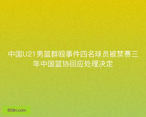 中国U21男篮群殴事件四名球员被禁赛三年中国篮协回应处理决定