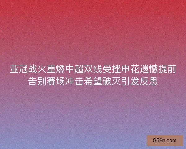 亚冠战火重燃中超双线受挫申花遗憾提前告别赛场冲击希望破灭引发反思