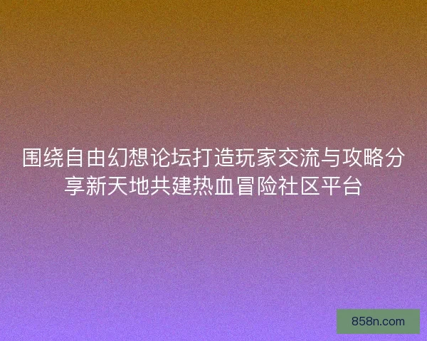围绕自由幻想论坛打造玩家交流与攻略分享新天地共建热血冒险社区平台