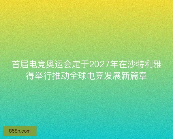 首届电竞奥运会定于2027年在沙特利雅得举行推动全球电竞发展新篇章