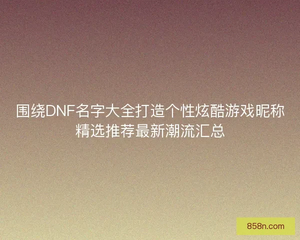 围绕DNF名字大全打造个性炫酷游戏昵称精选推荐最新潮流汇总