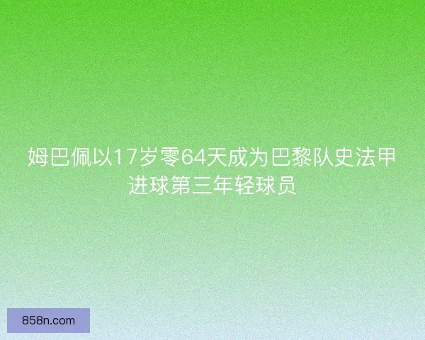 姆巴佩以17岁零64天成为巴黎队史法甲进球第三年轻球员 姆巴佩以17岁零64天成为巴黎队史法甲进球第三年轻球员