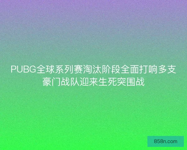 PUBG全球系列赛淘汰阶段全面打响多支豪门战队迎来生死突围战