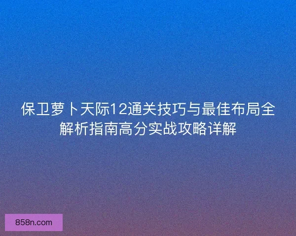 保卫萝卜天际12通关技巧与最佳布局全解析指南高分实战攻略详解