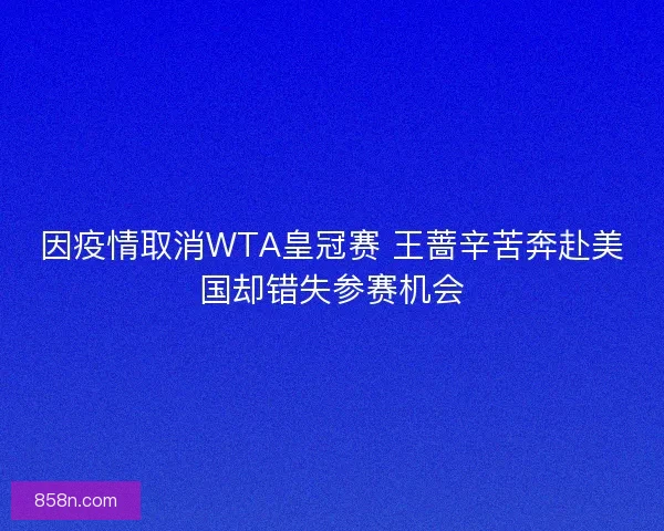 因疫情取消WTA皇冠赛 王蔷辛苦奔赴美国却错失参赛机会