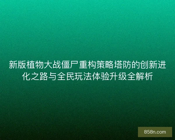 新版植物大战僵尸重构策略塔防的创新进化之路与全民玩法体验升级全解析