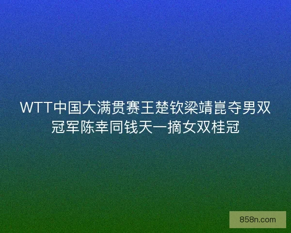 WTT中国大满贯赛王楚钦梁靖崑夺男双冠军陈幸同钱天一摘女双桂冠
