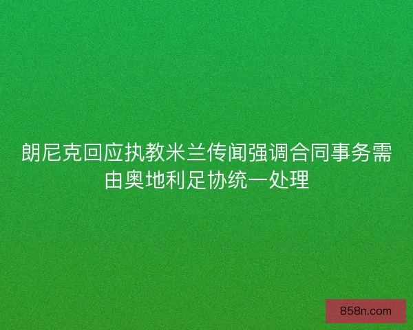 朗尼克回应执教米兰传闻强调合同事务需由奥地利足协统一处理