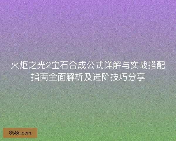 火炬之光2宝石合成公式详解与实战搭配指南全面解析及进阶技巧分享