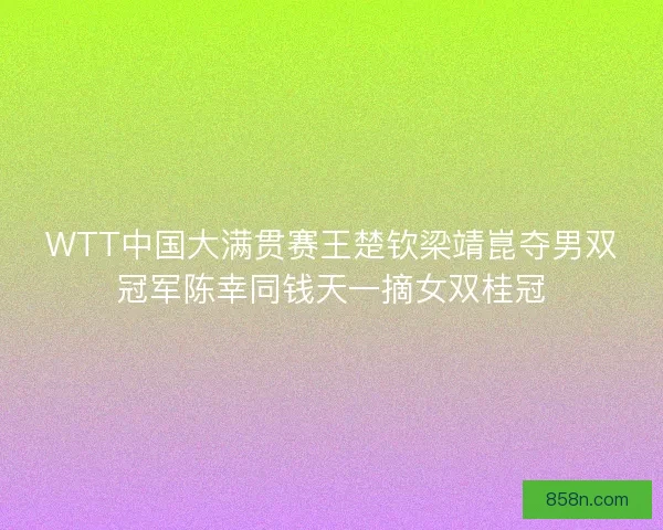 WTT中国大满贯赛王楚钦梁靖崑夺男双冠军陈幸同钱天一摘女双桂冠