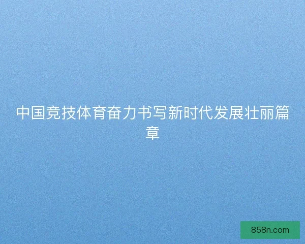 中国竞技体育奋力书写新时代发展壮丽篇章