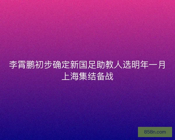 李霄鹏初步确定新国足助教人选明年一月上海集结备战