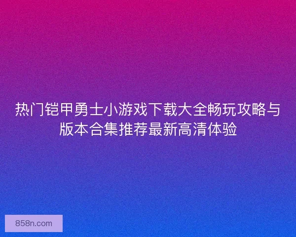 热门铠甲勇士小游戏下载大全畅玩攻略与版本合集推荐最新高清体验