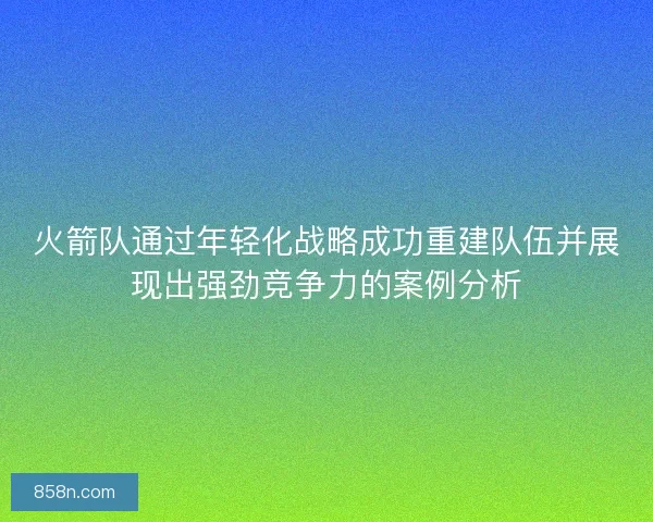 火箭队通过年轻化战略成功重建队伍并展现出强劲竞争力的案例分析