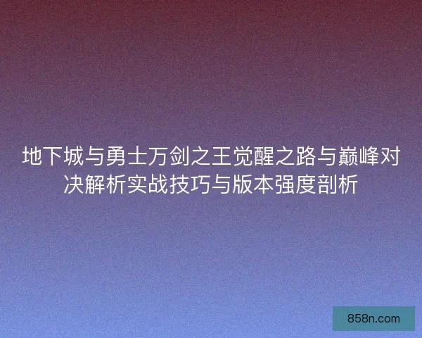 地下城与勇士万剑之王觉醒之路与巅峰对决解析实战技巧与版本强度剖析 地下城与勇士万剑之王觉醒之路与巅峰对决解析实战技巧与版本强度剖析