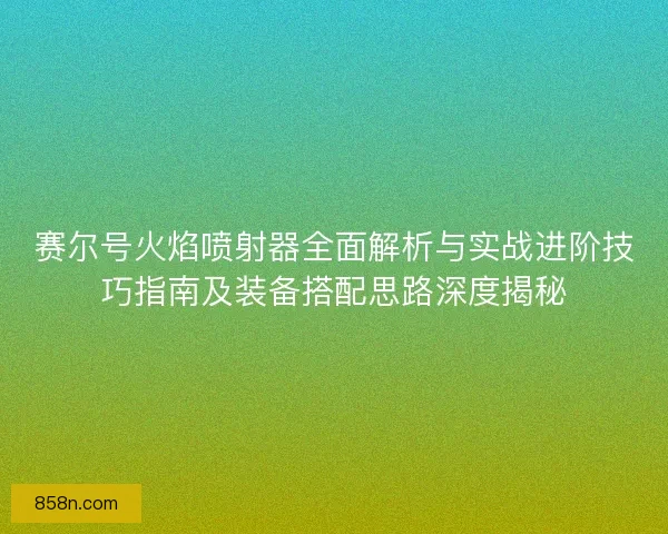 赛尔号火焰喷射器全面解析与实战进阶技巧指南及装备搭配思路深度揭秘 赛尔号火焰喷射器全面解析与实战进阶技巧指南及装备搭配思路深度揭秘