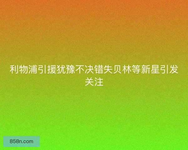 利物浦引援犹豫不决错失贝林等新星引发关注