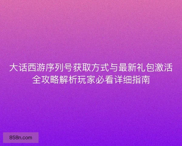 大话西游序列号获取方式与最新礼包激活全攻略解析玩家必看详细指南