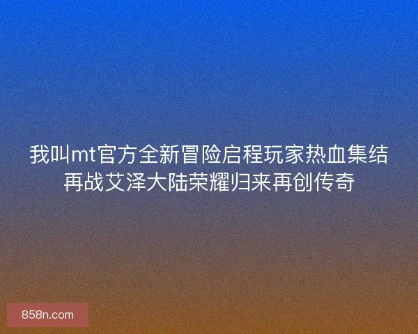 我叫mt官方全新冒险启程玩家热血集结再战艾泽大陆荣耀归来再创传奇