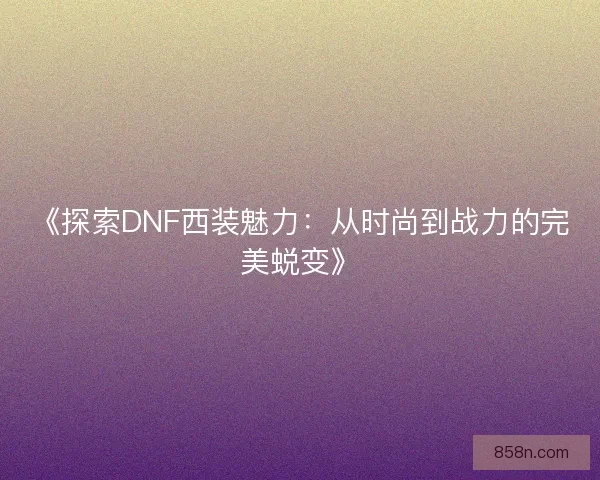 《探索DNF西装魅力：从时尚到战力的完美蜕变》