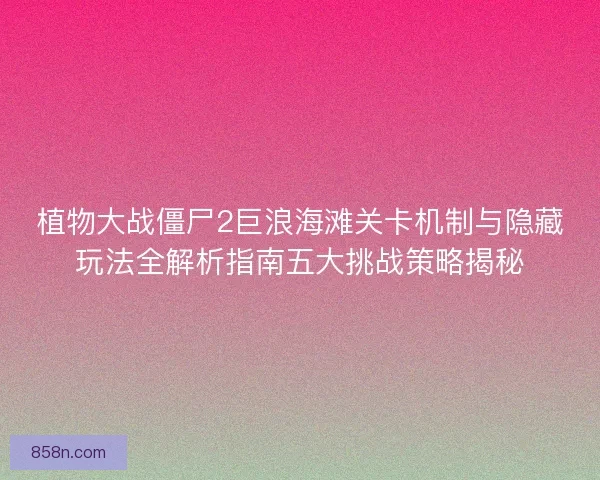 植物大战僵尸2巨浪海滩关卡机制与隐藏玩法全解析指南五大挑战策略揭秘
